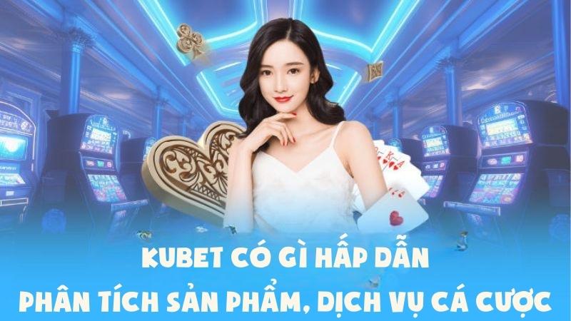 Kubet Có Gì Hấp Dẫn? Phân Tích Sản Phẩm, Dịch Vụ Cá Cược